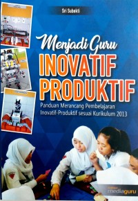 Menjadi guru inovatif produktif: panduan merancang pembelajaran inovatif produktif sesuai kurikulum 2013