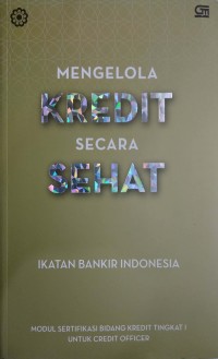 Mengelola kredit secara sehat: modul sertifikasi bidang kredit tingkat 1 untuk credit officer