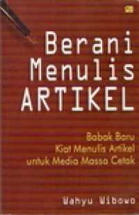 Berani Menulis Artikel : Babak Baru Kiat Menulis Artikel untuk Media Massa Cetak