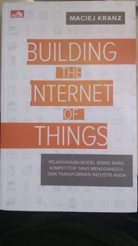 Building the internet of things : pelaksanaan model bisnis baru, kompetitor yang mengganggu, dan transformasi industri anda