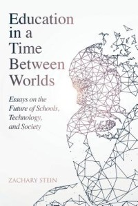 Education in a time between worlds: essays on the future of schools, technology, and society