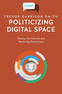 Politicizing Digital Space : Theory, the Internet, and Renewing Democracy