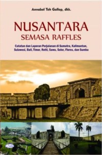 Nusantara semasa raffles : catatan dan laporan perjalanan di Sumatra, Kalimantan, Sulawesi, Bali, Timor, Rotti, Sawu, Solor, Flores, dan Sumba