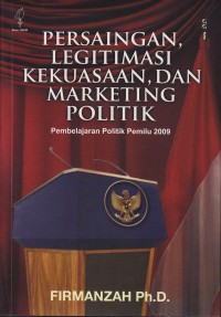 Persaingan, legitimasi kekuasaan, dan marketing politik :pembelajaran politik Pemilu 2009