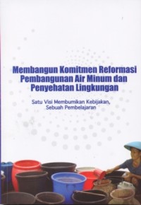 Membangun komitmen reformasi pembangunan air minum dan penyehatan lingkungan :satu visi membumikan kebijakan, sebuah pembelajaran.