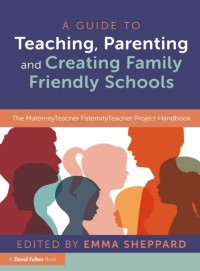 A guide to teaching, parenting and creating family friendly schools : the maternityteacher paternityteacher project handbook