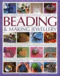 The complete illustrated guide to beading & making jewelry : a practical visual handbook of traditional & contemporary techniques, including 175 creative projects shown step by step : more than 1700 stunning photographs show every instructional stage and each inspirational piece