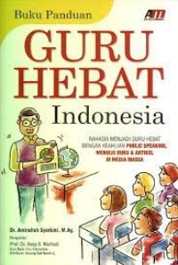 Buku panduan guru hebat Indonesia : rahasia menjadi guru hebat dengan keahlian public speaking, menulis buku dan artikel di media massa