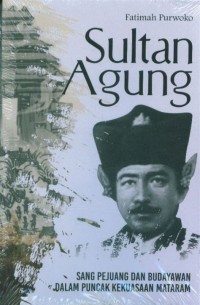 Sultan Agung : sang pejuang dan budayawan dalam puncak kekuasaan Mataram